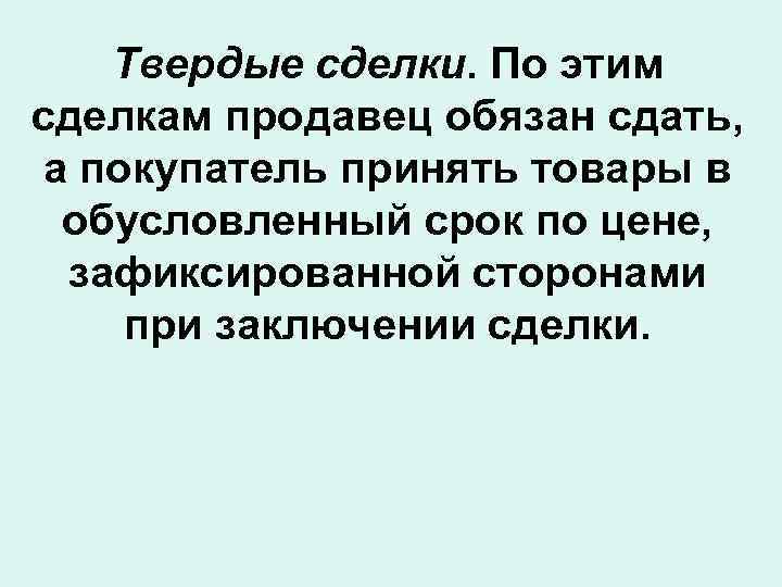 Твердые сделки. По этим сделкам продавец обязан сдать, а покупатель принять товары в обусловленный