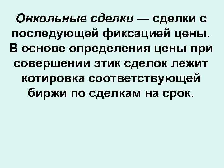 Онкольные сделки — сделки с последующей фиксацией цены. В основе определения цены при совершении