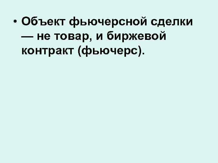  • Объект фьючерсной сделки — не товар, и биржевой контракт (фьючерс). 