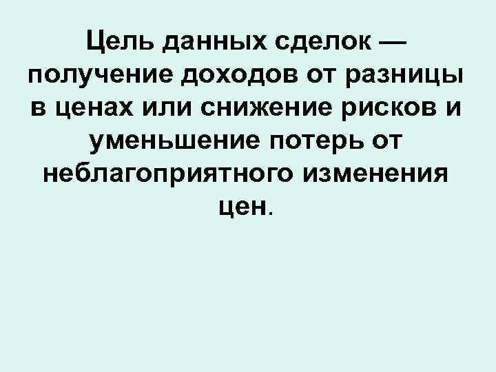 Цель данных сделок — получение доходов от разницы в ценах или снижение рисков и