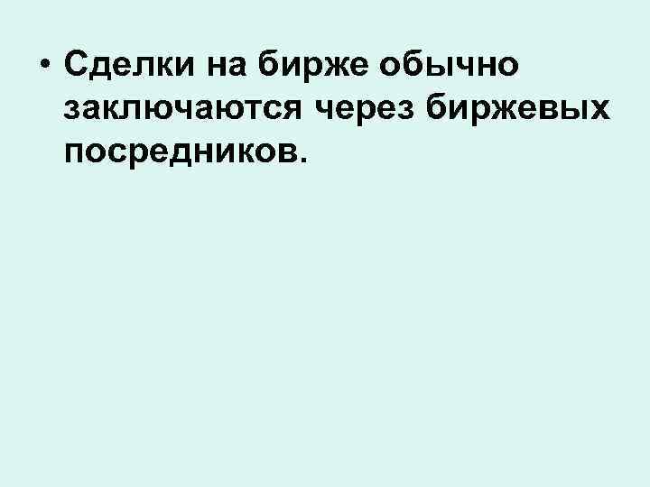  • Сделки на бирже обычно заключаются через биржевых посредников. 