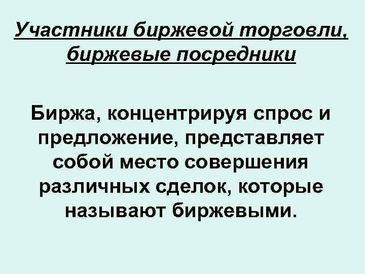 Участники биржевой торговли, биржевые посредники Биржа, концентрируя спрос и предложение, представляет собой место совершения
