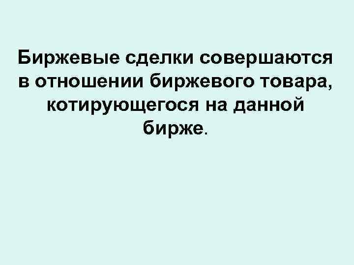 Биржевые сделки совершаются в отношении биржевого товара, котирующегося на данной бирже. 