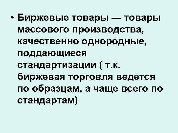  • Биржевые товары — товары массового производства, качественно однородные, поддающиеся стандартизации ( т.