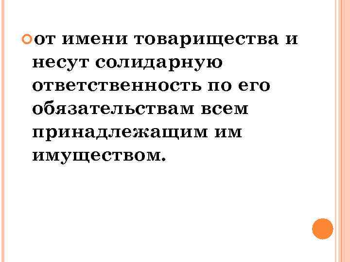  от имени товарищества и несут солидарную ответственность по его обязательствам всем принадлежащим им