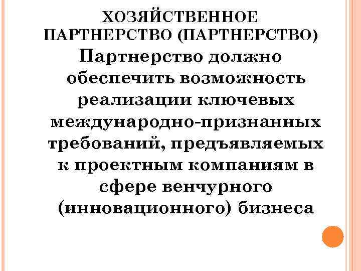 ХОЗЯЙСТВЕННОЕ ПАРТНЕРСТВО (ПАРТНЕРСТВО) Партнерство должно обеспечить возможность реализации ключевых международно-признанных требований, предъявляемых к проектным