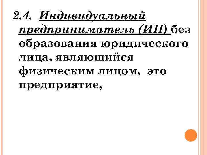 2. 4. Индивидуальный предприниматель (ИП) без образования юридического лица, являющийся физическим лицом, это предприятие,