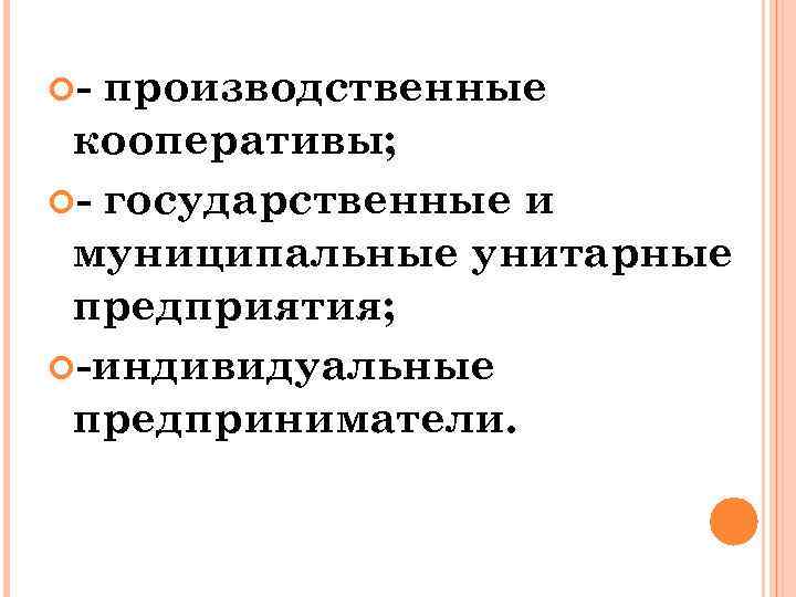  - производственные кооперативы; - государственные и муниципальные унитарные предприятия; -индивидуальные предприниматели. 