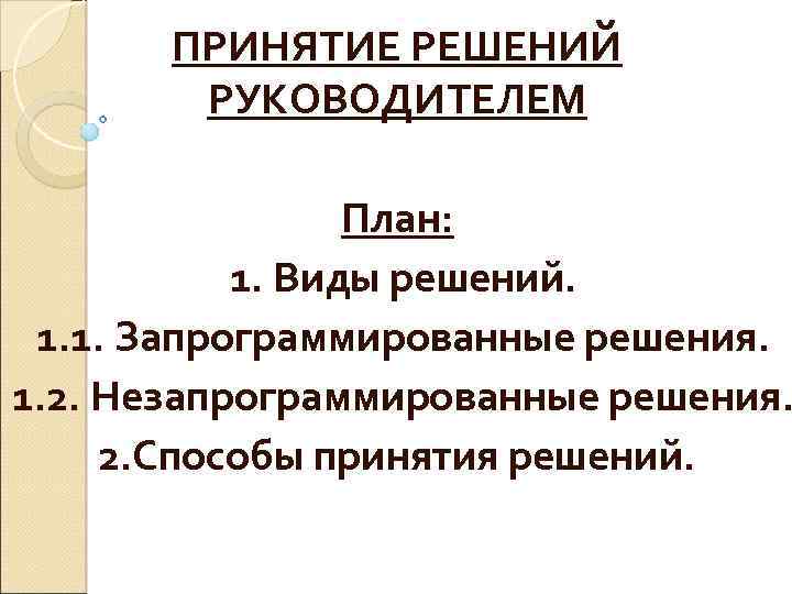 ПРИНЯТИЕ РЕШЕНИЙ РУКОВОДИТЕЛЕМ План: 1. Виды решений. 1. 1. Запрограммированные решения. 1. 2. Незапрограммированные
