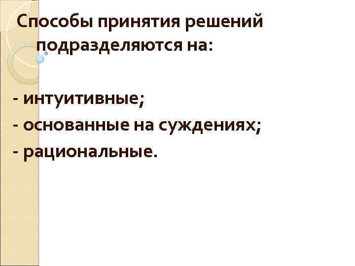 Способы принятия решений подразделяются на: - интуитивные; - основанные на суждениях; - рациональные. 