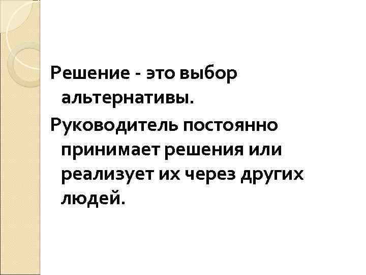 Решение - это выбор альтернативы. Руководитель постоянно принимает решения или реализует их через других