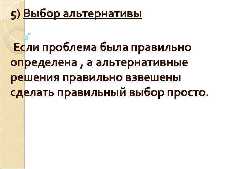 5) Выбор альтернативы Если проблема была правильно определена , а альтернативные решения правильно взвешены