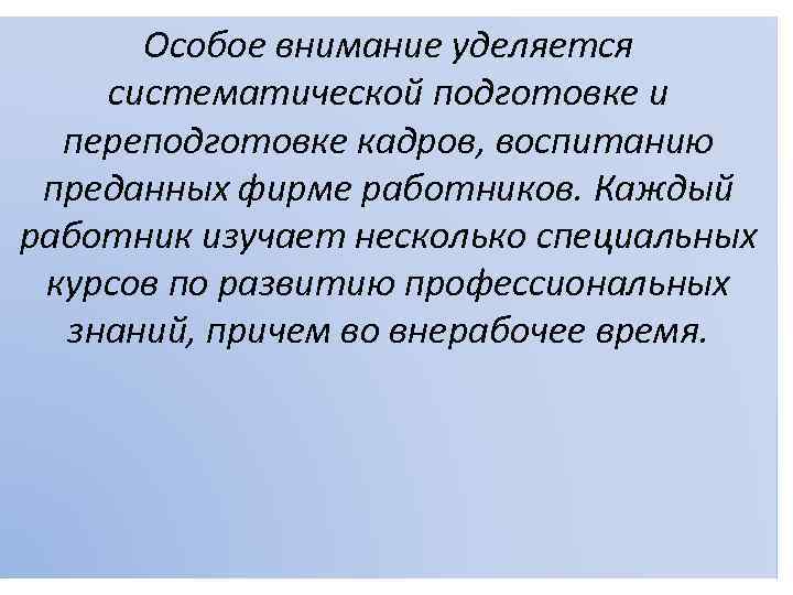Особое внимание уделяется систематической подготовке и переподготовке кадров, воспитанию преданных фирме работников. Каждый работник