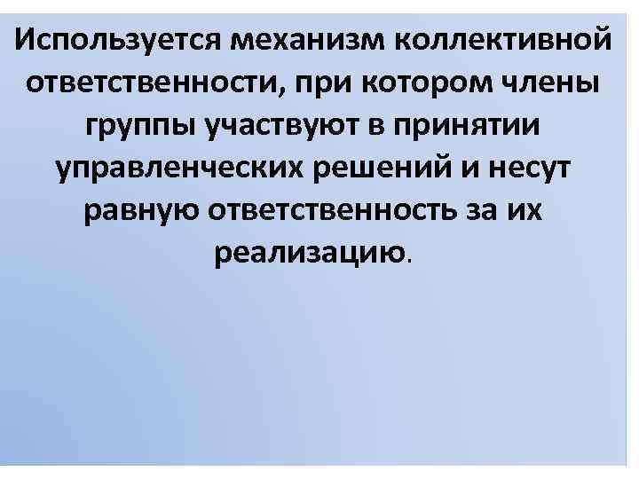 Используется механизм коллективной ответственности, при котором члены группы участвуют в принятии управленческих решений и