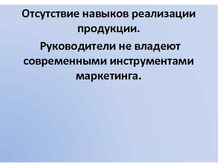 Отсутствие навыков реализации продукции. Руководители не владеют современными инструментами маркетинга. 