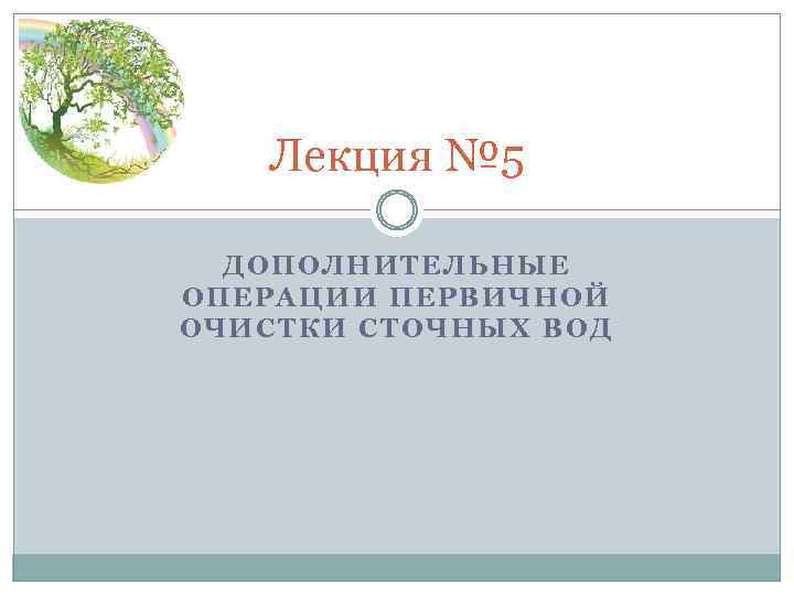 Лекция № 5 ДОПОЛНИТЕЛЬНЫЕ ОПЕРАЦИИ ПЕРВИЧНОЙ ОЧИСТКИ СТОЧНЫХ ВОД 