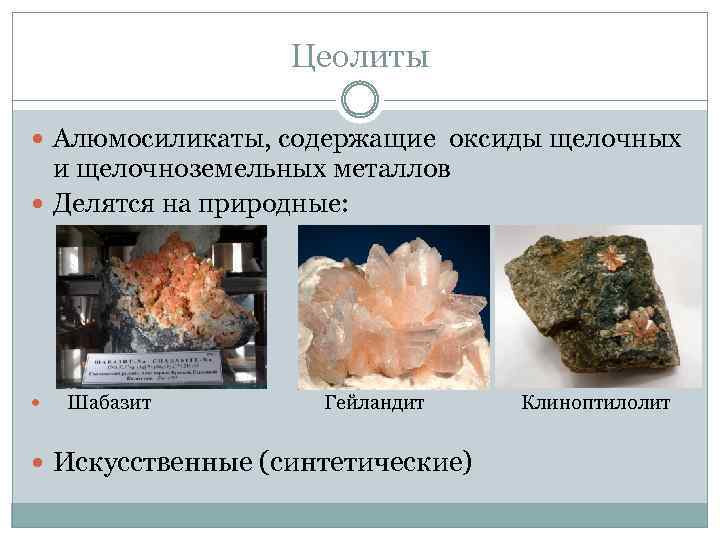Цеолиты Алюмосиликаты, содержащие оксиды щелочных и щелочноземельных металлов Делятся на природные: Шабазит Гейландит Искусственные