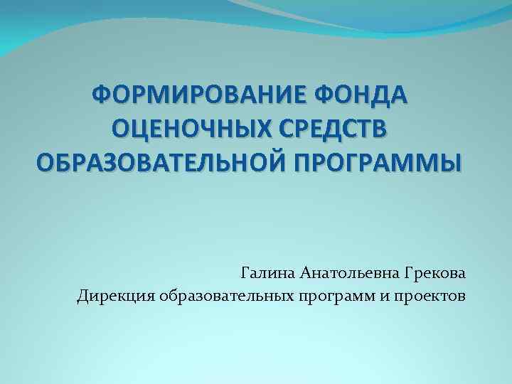 ФОРМИРОВАНИЕ ФОНДА ОЦЕНОЧНЫХ СРЕДСТВ ОБРАЗОВАТЕЛЬНОЙ ПРОГРАММЫ Галина Анатольевна Грекова Дирекция образовательных программ и проектов