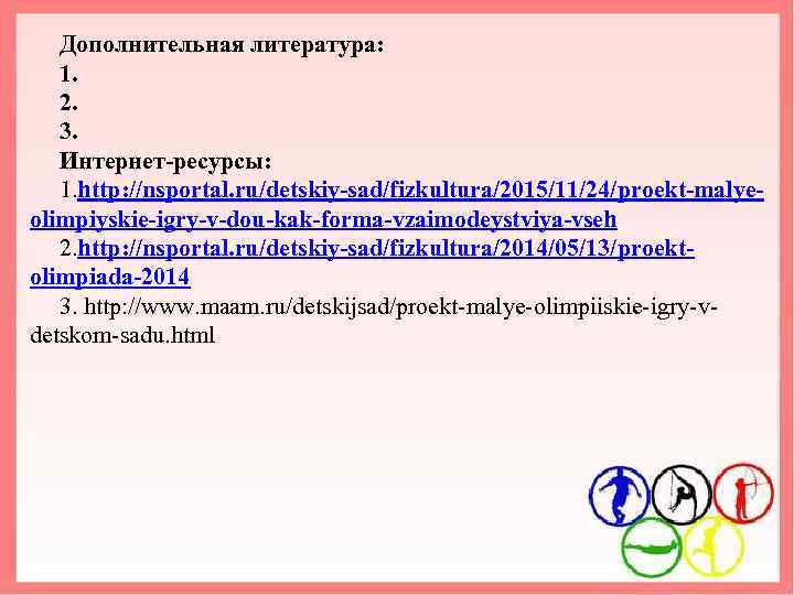 Дополнительная литература: 1. 2. 3. Интернет-ресурсы: 1. http: //nsportal. ru/detskiy-sad/fizkultura/2015/11/24/proekt-malyeolimpiyskie-igry-v-dou-kak-forma-vzaimodeystviya-vseh 2. http: //nsportal. ru/detskiy-sad/fizkultura/2014/05/13/proektolimpiada-2014