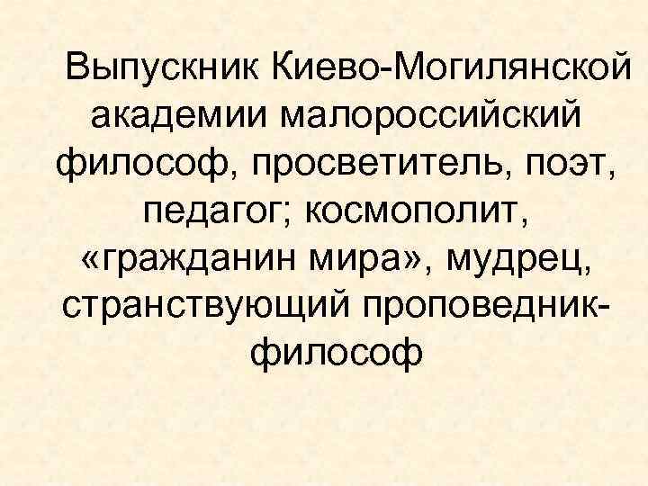 Выпускник Киево-Могилянской академии малороссийский философ, просветитель, поэт, педагог; космополит, «гражданин мира» , мудрец, странствующий