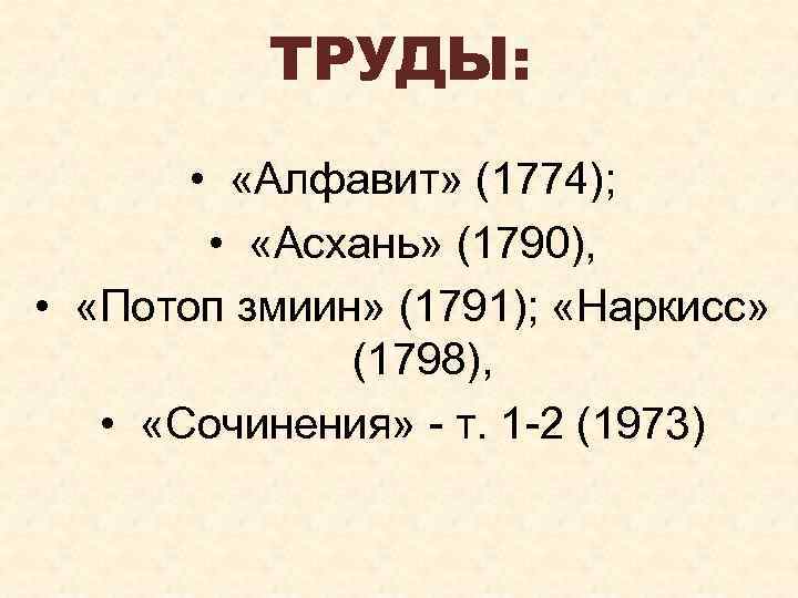 ТРУДЫ: • «Алфавит» (1774); • «Асхань» (1790), • «Потоп змиин» (1791); «Наркисс» (1798), •