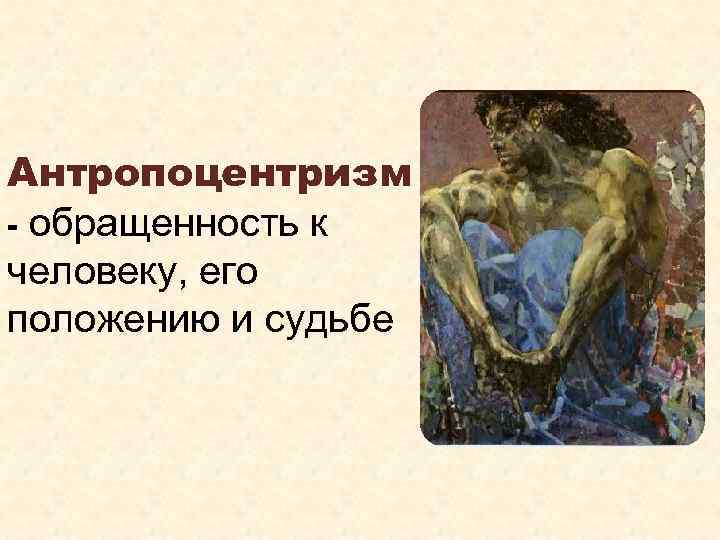 Антропоцентризм - обращенность к человеку, его положению и судьбе 