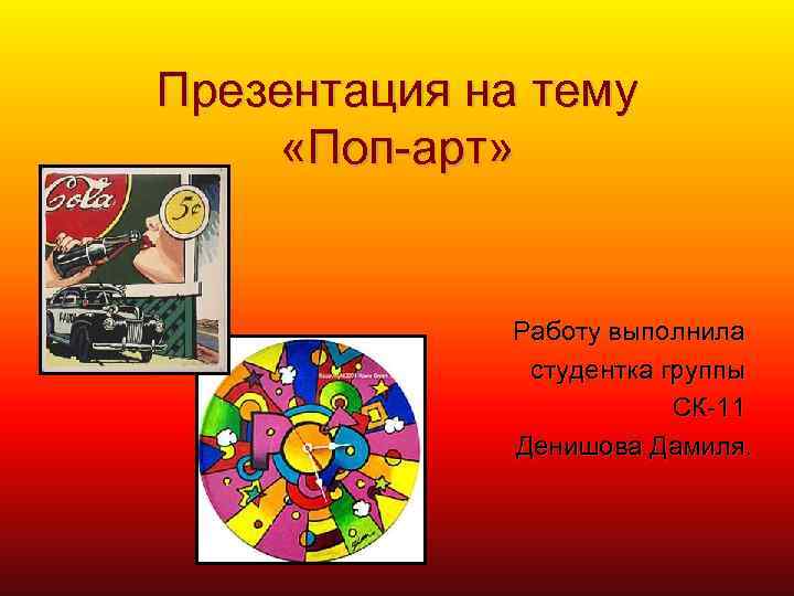 Презентация на тему «Поп-арт» Работу выполнила студентка группы СК-11 Денишова Дамиля. 