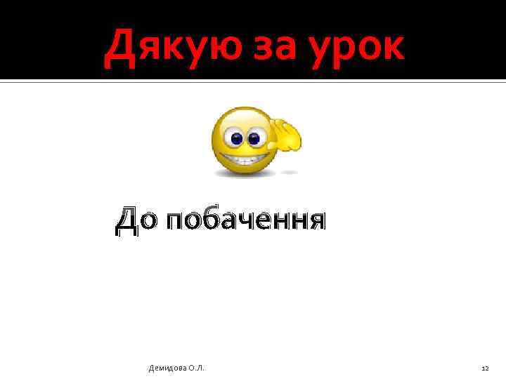 Дякую за урок До побачення Демидова О. Л. 12 