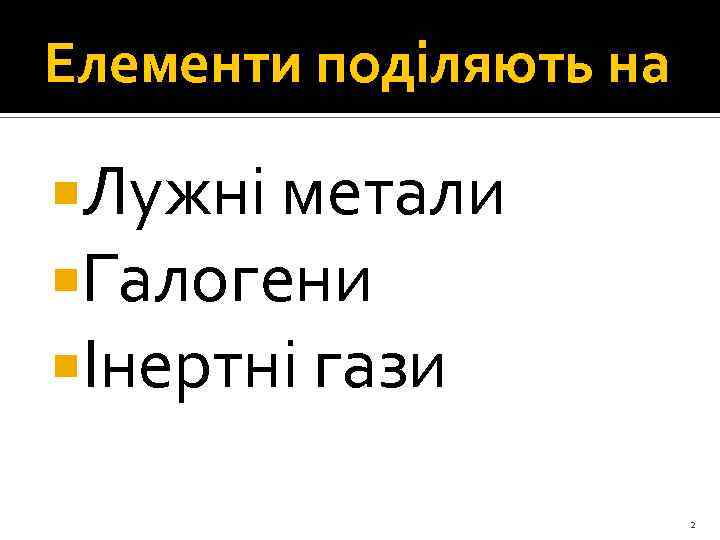 Елементи поділяють на Лужні метали Галогени Інертні гази 2 