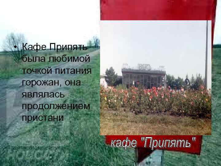  • Кафе Припять была любимой точкой питания горожан, она являлась продолжением пристани 