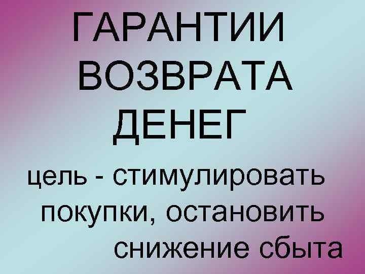  ГАРАНТИИ ВОЗВРАТА ДЕНЕГ цель - стимулировать покупки, остановить снижение сбыта 