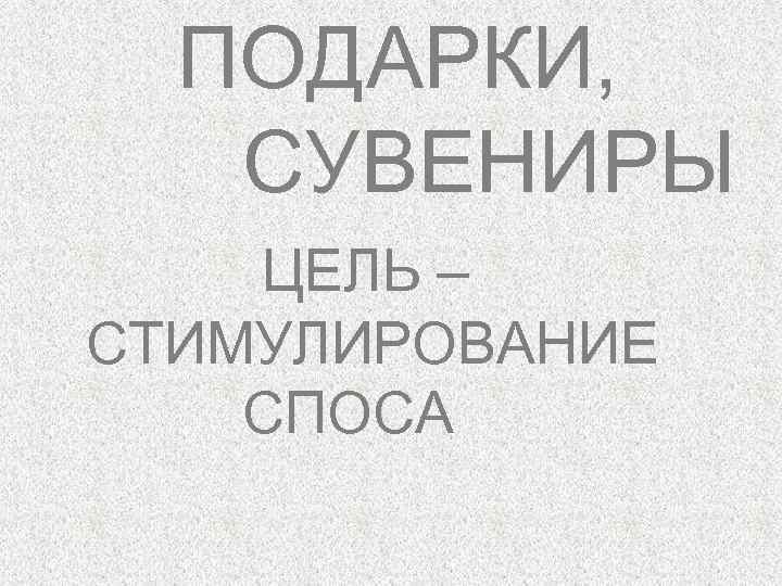  ПОДАРКИ, СУВЕНИРЫ ЦЕЛЬ – СТИМУЛИРОВАНИЕ СПОСА 