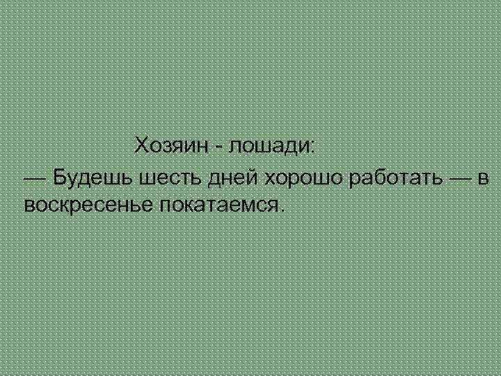  Хозяин - лошади: — Будешь шесть дней хорошо работать — в воскресенье покатаемся.