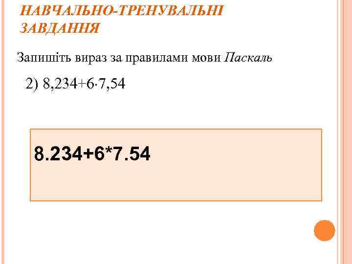 НАВЧАЛЬНО-ТРЕНУВАЛЬНІ ЗАВДАННЯ Запишіть вираз за правилами мови Паскаль 2) 8, 234+6 7, 54 8.