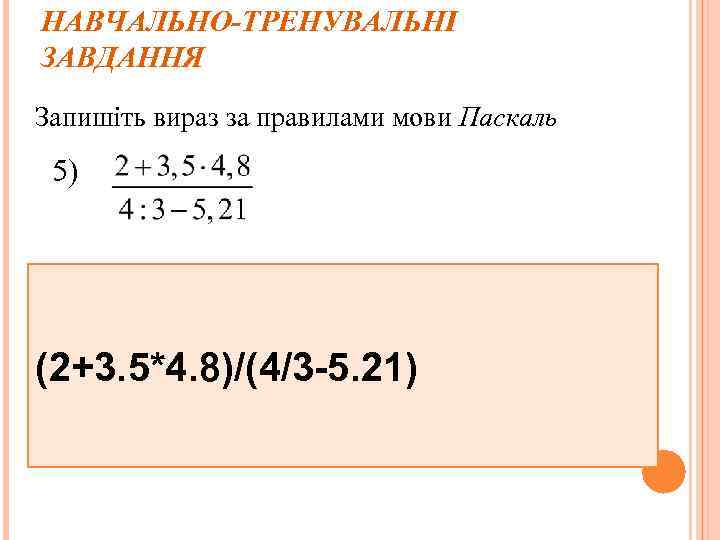 НАВЧАЛЬНО-ТРЕНУВАЛЬНІ ЗАВДАННЯ Запишіть вираз за правилами мови Паскаль 5) (2+3. 5*4. 8)/(4/3 -5. 21)