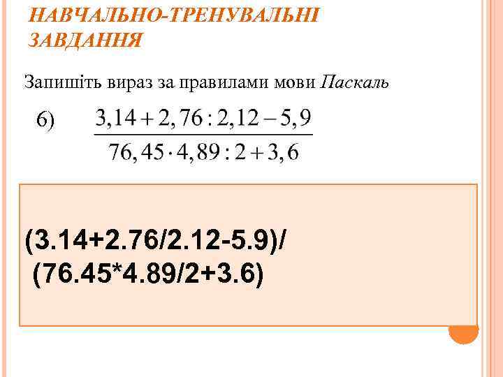 НАВЧАЛЬНО-ТРЕНУВАЛЬНІ ЗАВДАННЯ Запишіть вираз за правилами мови Паскаль 6) (3. 14+2. 76/2. 12 -5.
