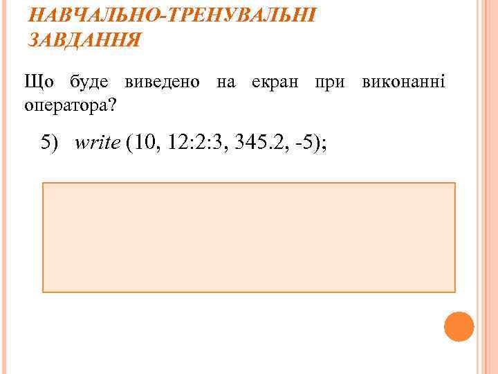 НАВЧАЛЬНО-ТРЕНУВАЛЬНІ ЗАВДАННЯ Що буде виведено на екран при виконанні оператора? 5) write (10, 12: