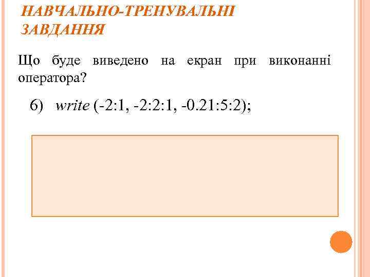 НАВЧАЛЬНО-ТРЕНУВАЛЬНІ ЗАВДАННЯ Що буде виведено на екран при виконанні оператора? 6) write (-2: 1,