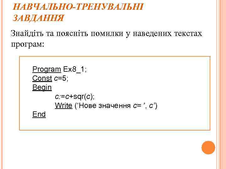 НАВЧАЛЬНО-ТРЕНУВАЛЬНІ ЗАВДАННЯ Знайдіть та поясніть помилки у наведених текстах програм: Program Ex 8_1; Const