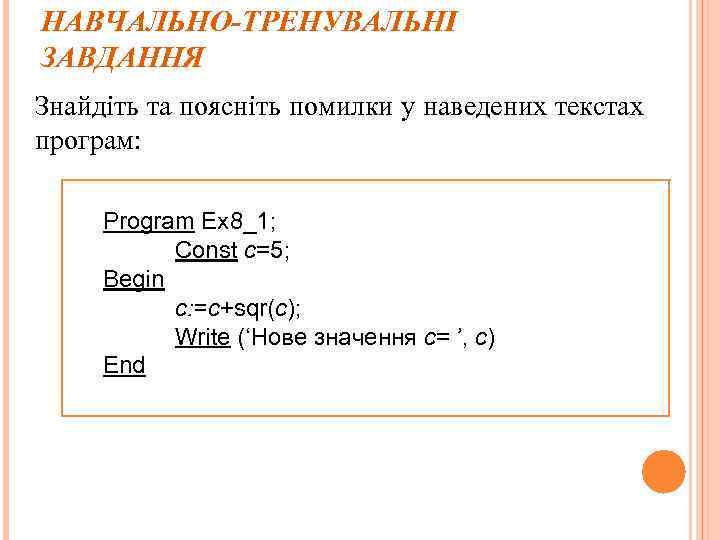 НАВЧАЛЬНО-ТРЕНУВАЛЬНІ ЗАВДАННЯ Знайдіть та поясніть помилки у наведених текстах програм: Program Ex 8_1; Const