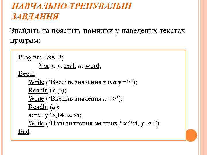 НАВЧАЛЬНО-ТРЕНУВАЛЬНІ ЗАВДАННЯ Знайдіть та поясніть помилки у наведених текстах програм: Program Ex 8_3; Var