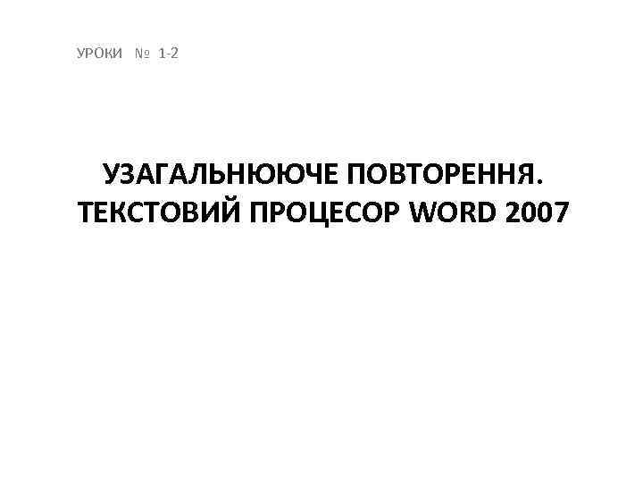 УРОКИ № 1 2 УЗАГАЛЬНЮЮЧЕ ПОВТОРЕННЯ. ТЕКСТОВИЙ ПРОЦЕСОР WORD 2007 