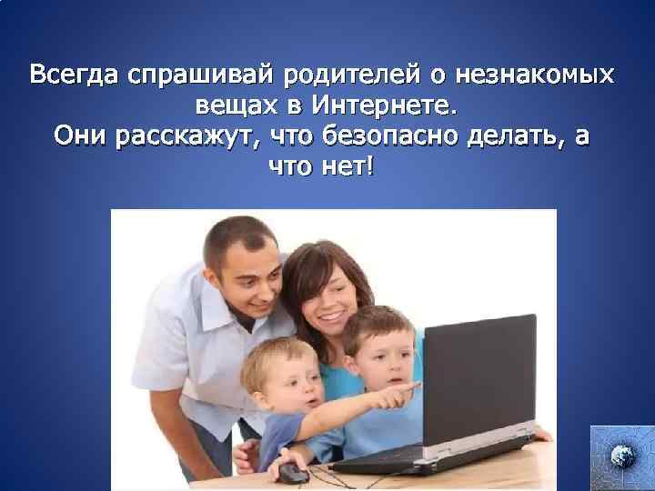 Всегда спрашивай родителей о незнакомых вещах в Интернете. Они расскажут, что безопасно делать, а