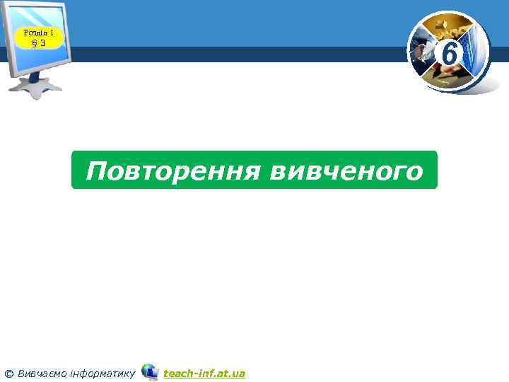 Розділ 1 § 3 6 www. teach-inf. at. ua Повторення вивченого © Вивчаємо інформатику