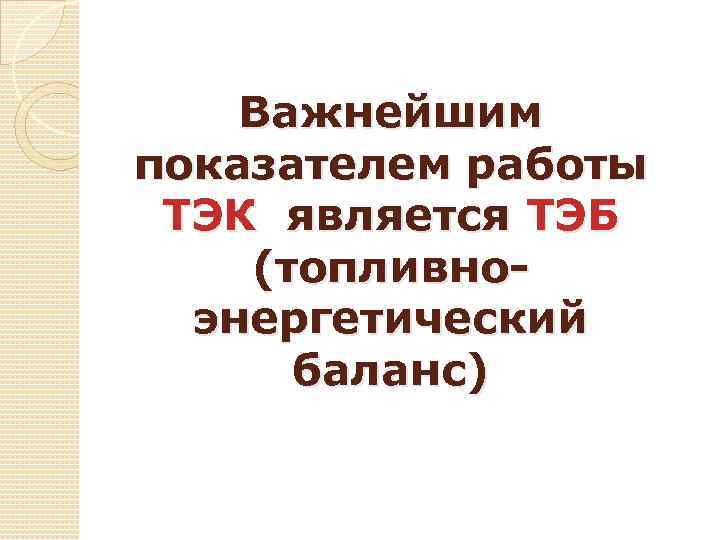 Важнейшим показателем работы ТЭК является ТЭБ (топливноэнергетический баланс) 