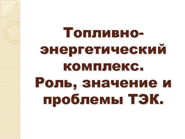 Топливноэнергетический комплекс. Роль, значение и проблемы ТЭК. 