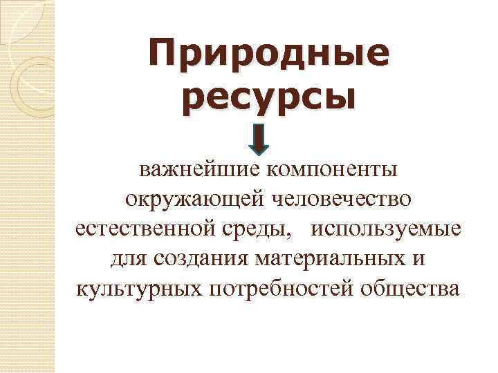 Природные ресурсы важнейшие компоненты окружающей человечество естественной среды, используемые для создания материальных и культурных