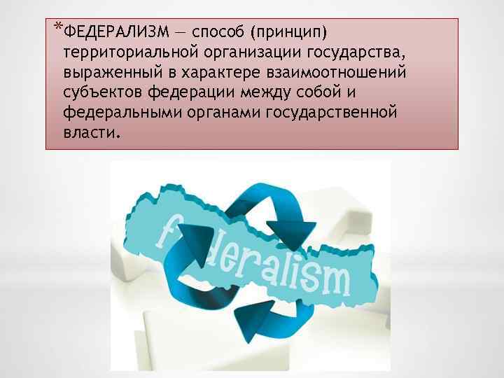 *ФЕДЕРАЛИЗМ — способ (принцип) территориальной организации государства, выраженный в характере взаимоотношений субъектов федерации между