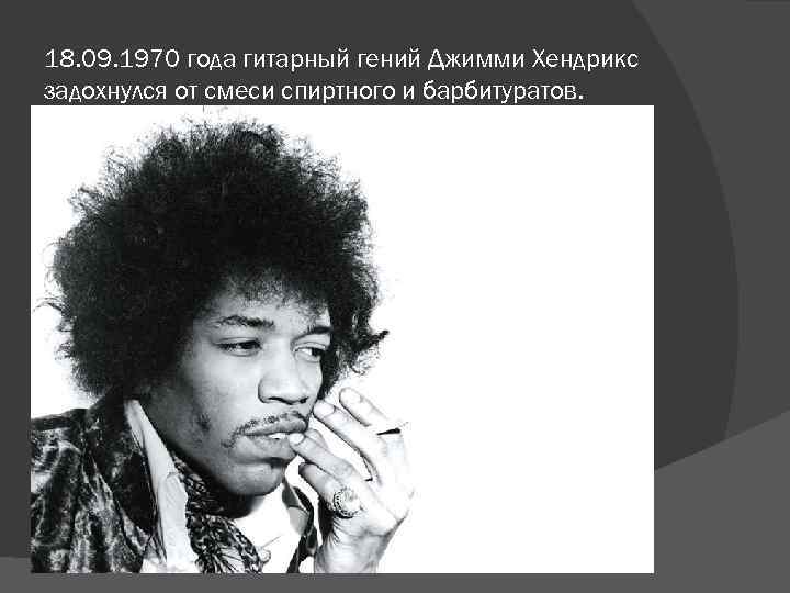 18. 09. 1970 года гитарный гений Джимми Хендрикс задохнулся от смеси спиртного и барбитуратов.