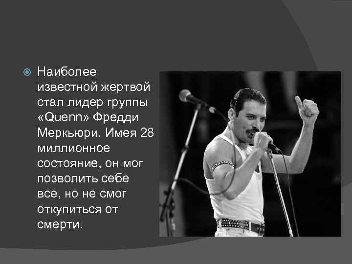  Наиболее известной жертвой стал лидер группы «Quenn» Фредди Меркьюри. Имея 28 миллионное состояние,
